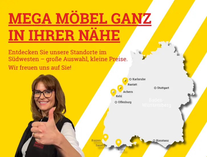 Mega Möbel ganz in ihrer Nähe. Entdecken Sie unsere Standorte im Südwesten – große Auswahl, kleine Preise. Wir freuen uns auf Sie! Zu den Standorten>